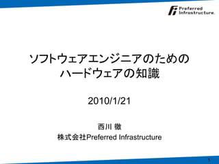 ソフトウェアエンジニアのための
   ハードウェアの知識

          2010/1/21

         西川 徹
  株式会社Preferred Infrastructure


                                 1
 