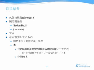自己紹介

   久保田展行(@nobu_k)
   製品開発部
       Sedue/Bazil
       (Jubatus)
   ブル
   最近勉強してるもの
       開発手法：要件定義・管理
       本
            Transactional Information Systems(@ノーチラス)
              – 約1年で念願のリカバリーまで到達・・・！
            分散DB本



                                    2
 