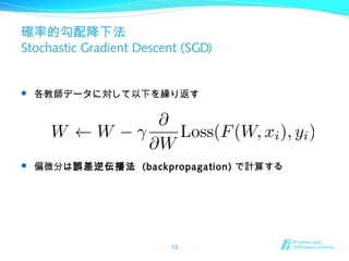 確率的勾配降下法
Stochastic Gradient Descent (SGD)
 各教師データに対して以下を繰り返す
 偏微分は誤差逆伝播法 (backpropagation) で計算する
13
 