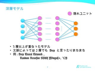 深層モデル
7
• 3 層以上が重なったモデル
• 文脈によっては 2 層でも Deep と言ったりまちまち
• 例 : Deep Neural Network 、
　　 Random Recursive SVMs [Vinyals+, ‘12]
隠れユニット
 