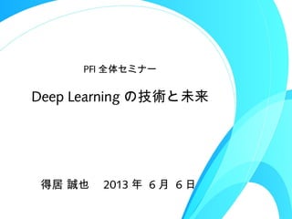 Deep Learning の技術と未来
PFI 全体セミナー
得居 誠也　 2013 年 6 月 6 日
 