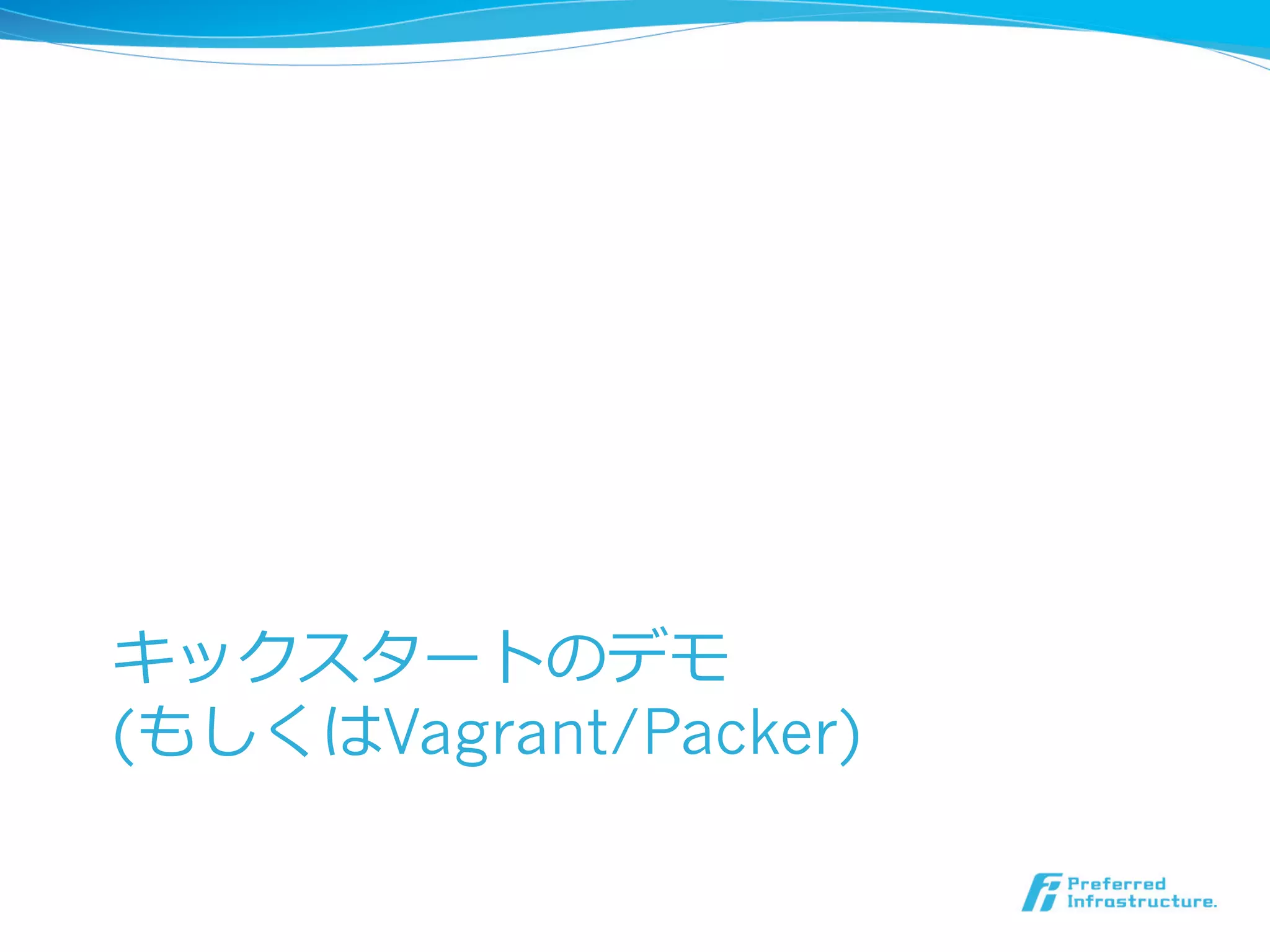 キックスタートのデモ
(もしくはVagrant/Packer)

 
