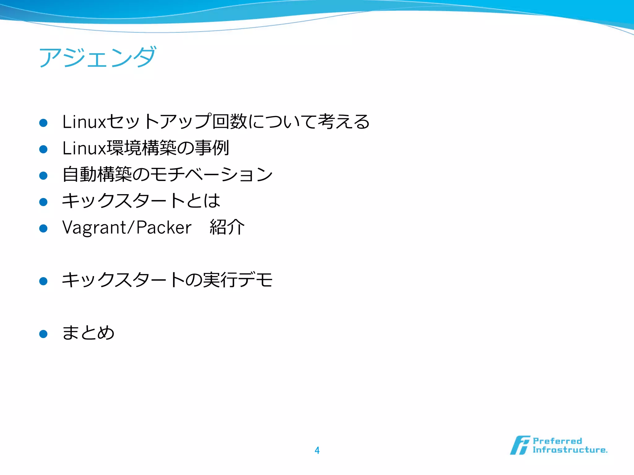 アジェンダ

l 

Linuxセットアップ回数について考える
Linux環境構築の事例例
⾃自動構築のモチベーション
キックスタートとは
Vagrant/Packer 　紹介

l 

キックスタートの実⾏行行デモ

l 

まとめ

l 
l 
l 
l 

4	

 