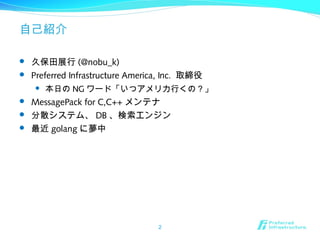 自己紹介
 久保田展行 (@nobu_k)
 Preferred Infrastructure America, Inc. 取締役
 本日の NG ワード「いつアメリカ行くの？」
 MessagePack for C,C++ メンテナ
 分散システム、 DB 、検索エンジン
 最近 golang に夢中
2
 