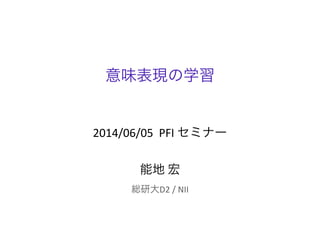 意味表現の学習
2014/06/05	
  	
  PFI	
  セミナー
能地	
  宏
総研大D2	
  /	
  NII
 