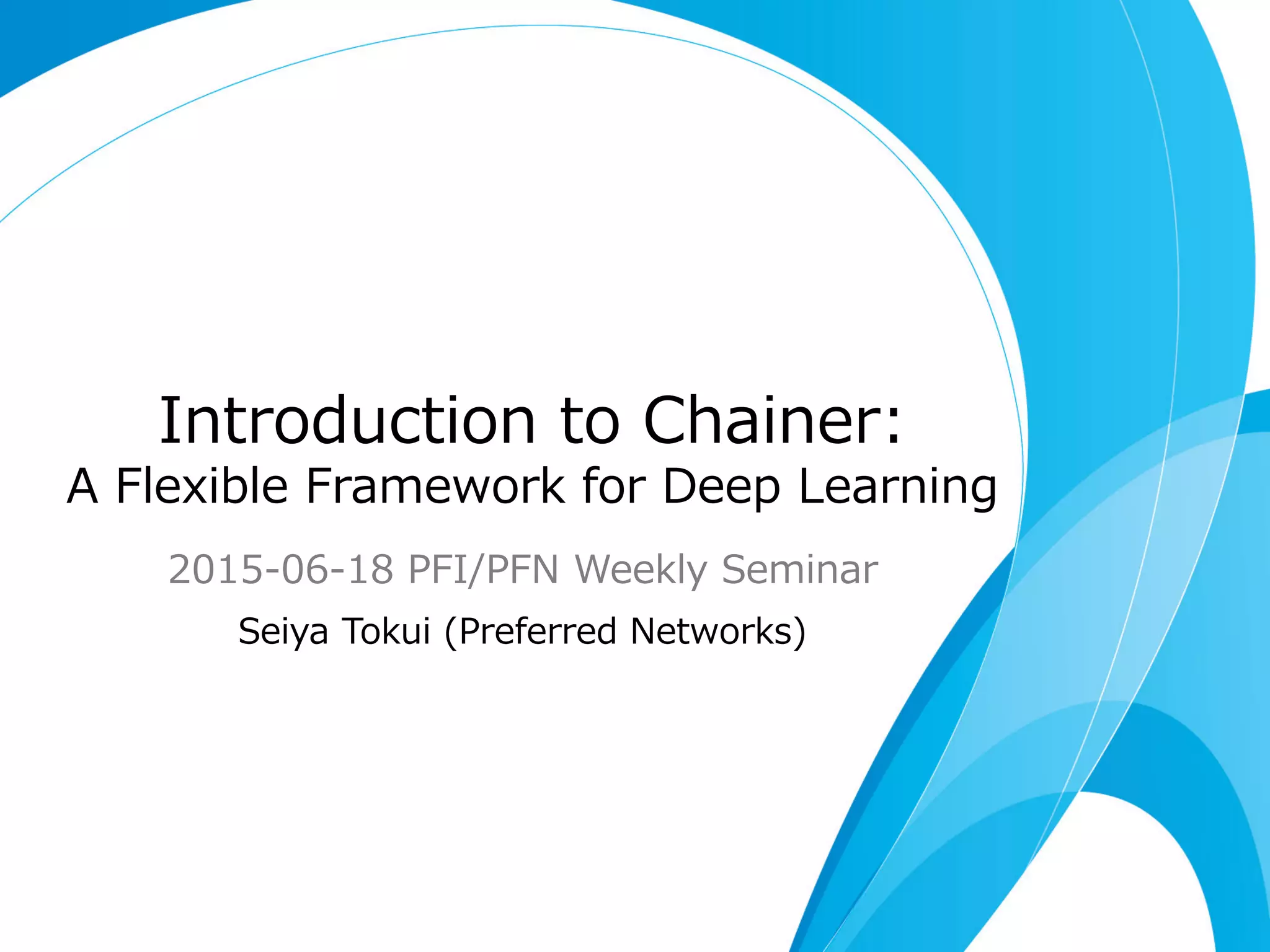 Introduction  to  Chainer: A  Flexible  Framework  for  Deep  Learning 2015-‐‑‒06-‐‑‒18  PFI/PFN  Weekly  Seminar Seiya  Tokui  (Preferred  Networks) 
