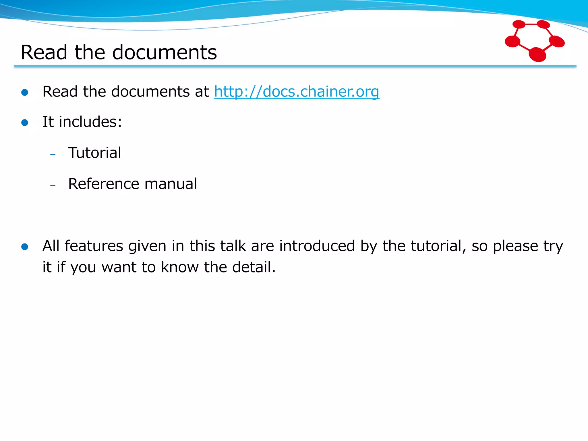 Read  the  documents l  Read  the  documents  at  http://docs.chainer.org l  It  includes: –  Tutorial –  Reference  manual l  All  features  given  in  this  talk  are  introduced  by  the  tutorial,  so  please  try   it  if  you  want  to  know  the  detail. 