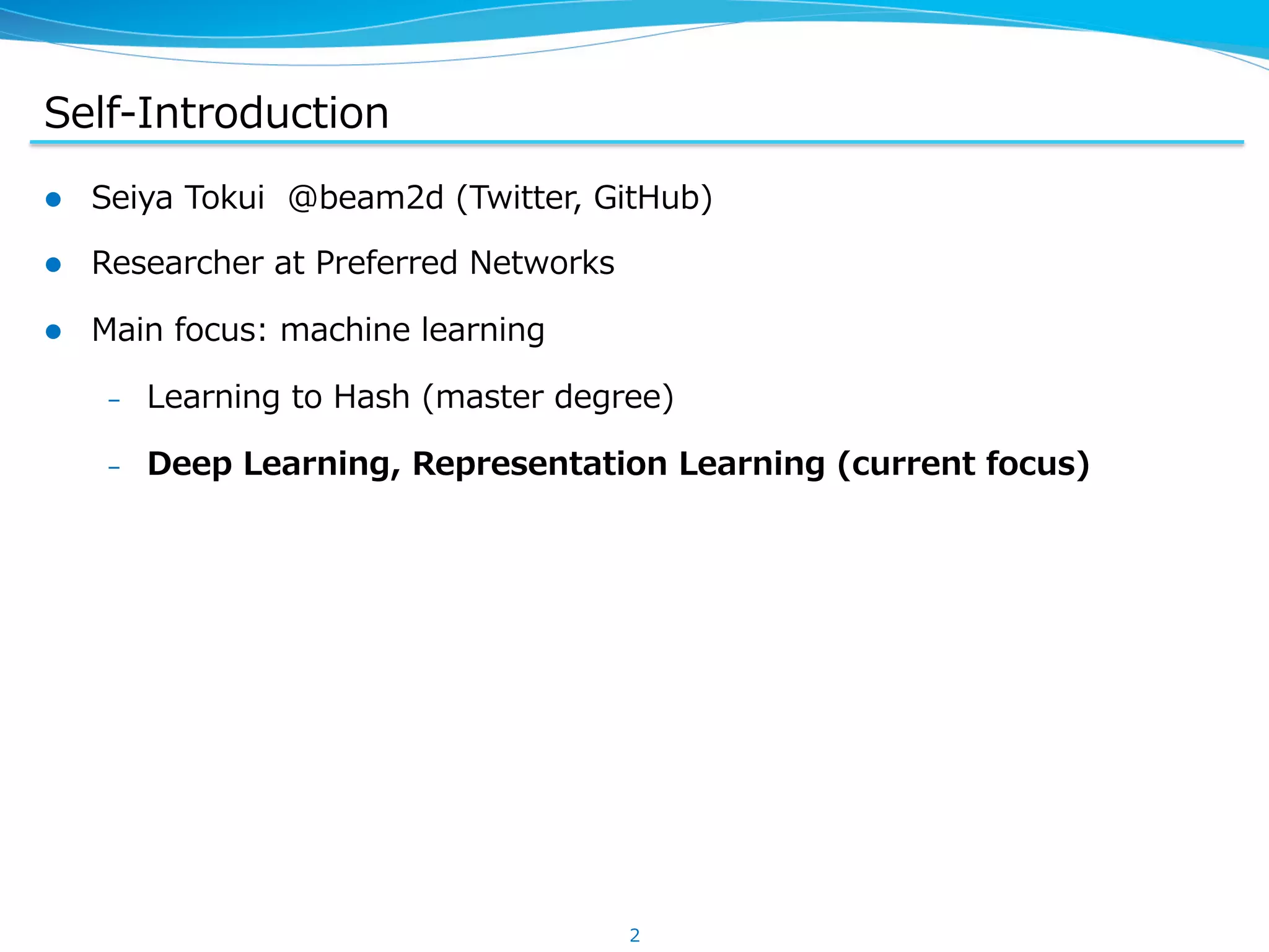 Self-‐‑‒Introduction l  Seiya  Tokui    @beam2d  (Twitter,  GitHub) l  Researcher  at  Preferred  Networks l  Main  focus:  machine  learning –  Learning  to  Hash  (master  degree) –  Deep  Learning,  Representation  Learning  (current  focus) 2 