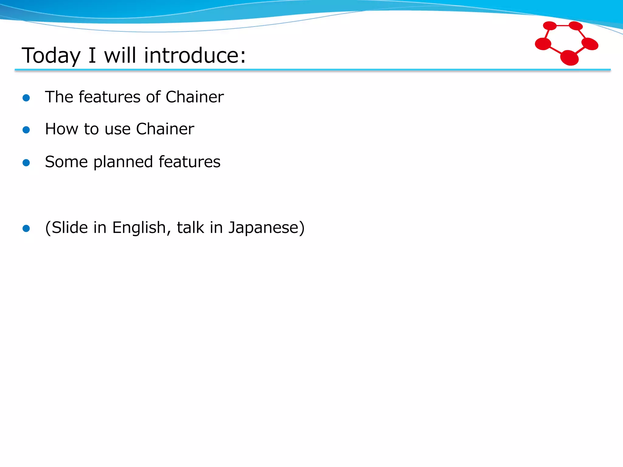 Today  I  will  introduce: l  The  features  of  Chainer l  How  to  use  Chainer l  Some  planned  features l  (Slide  in  English,  talk  in  Japanese) 