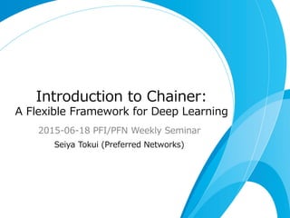 Introduction  to  Chainer:
A  Flexible  Framework  for  Deep  Learning
2015-‐‑‒06-‐‑‒18  PFI/PFN  Weekly  Seminar
Seiya  Tokui  (Preferred  Networks)
 