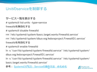 Unitのserviceを制御する
サービス⼀一覧を表⽰示する
# systemctl list-units --type=service
firewalldを無効化する
# systemctl disable firewalld
rm '/e...