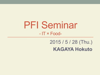 2015 / 5 / 28 (Thu.)
KAGAYA Hokuto
PFI Seminar
- IT × Food-
 