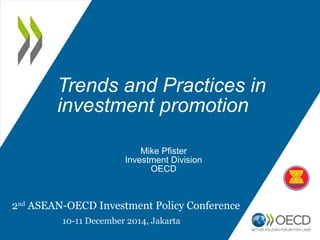 Trends and Practices in
investment promotion
Mike Pfister
Investment Division
OECD
2nd
ASEAN-OECD Investment Policy Conference
10-11 December 2014, Jakarta
 