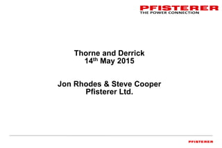 Thorne and Derrick
14th May 2015
Jon Rhodes & Steve Cooper
Pfisterer Ltd.
 