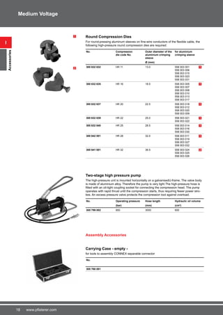 18 www.pfisterer.com
Round Compression Dies
For round-pressing aluminum sleeves on fine-wire conductors of the flexible cable, the
following high-pressure round compression dies are required:
1
2
No. Compression
die code No.
Outer diameter of the
aluminium crimping
sleeve
for aluminium
crimping sleeve
Ø (mm)
300 632 632 HR 11 13.0 558 003 001
558 003 006
558 003 015
558 003 023
558 003 031
1
300 632 635 HR 16 18.5 558 003 005
558 003 007
558 003 008
558 003 010
558 003 013
558 003 017
1
300 632 637 HR 20 22.5 558 003 018
558 003 012
558 003 020
558 003 009
1
300 632 639 HR 22 25.0 558 003 021
558 003 022
1
300 632 640 HR 25 28.5 558 003 014
558 003 016
558 003 030
1
300 642 001 HR 28 32.0 558 003 011
558 003 019
558 003 027
558 003 032
1
300 641 001 HR 32 36.5 558 003 024
558 003 025
558 003 026
2
Two-stage high pressure pump
The high-pressure unit is mounted horizontally on a galvanisedU-frame. The valve body
is made of aluminium alloy. Therefore the pump is very light.The high-pressure hose is
fitted with an oil-tight coupling socket for connecting the compression head. The pump
operates with rapid thrust until the compression starts, thus requiring fewer power stro-
kes. An excess pressure valve protects the compression tool against overload.
No. Operating pressure Hose length Hydraulic oil volume
(bar) (mm) (cm3
)
305 799 002 850 3000 600
Assembly Accessories
Carrying Case - empty -
for tools to assembly CONNEX separable connector
No.
305 768 001
i
Accessories
Medium Voltage
 