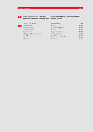 Inhalt Contents 5.12 
Freileitungsarmaturen für Mittel-spannungs- 
und Hochspannungsnetze 
Overhead line fittings for middle and high 
voltage systems 
5 
5.2 
Abspann-Armaturen 
Abstandhalter 
Erdseil-Armaturen 
Feldabstandhalter 
Tragarmaturen 
Lichtbogen-Schutzarmaturen 
Stromklemmen 
Zubehör 
Strain Fittings 6– 13 
Yokes 14– 22 
Ground wire fittings 23– 27 
Spacers 25– 31 
Suspension clamps 32– 39 
Arcing fittings 40– 52 
Parallel Groove Clamps 53– 60 
Accessories 61– 74 
 