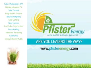 Solar / Photovoltaics (PV)
 Building Integrated PV
     Solar Thermal
 Integrated PV-Thermal
   Natural Daylighting
      Solar Lighting
     Wind Turbines
Fuel Cells - Cogeneration
     Green Roofing
  Rainwater Harvesting
       Geothermal
Energy Efficiency Audits
                             ARE YOU LEADING THE WAY?
                               www.pfisterenergy.com
 