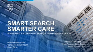 SMART SEARCH,
SMARTER CARE
POWERING ENTERPRISE SEARCH WITH GENERATIVE AI
Gianna Pfister-LaPin
Center for Digital Health
Mayo Clinic
IntraNET Reloaded USA
Hyatt Regency Long Beach
March 20 – 22, 2024
 
