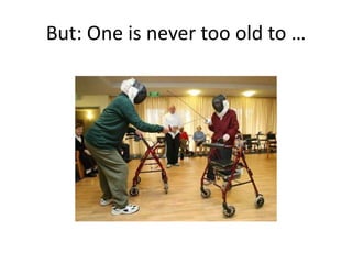 But: One is never too old to …
 