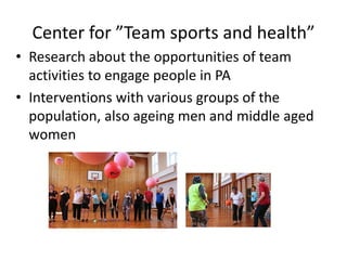 Center for ”Team sports and health”
• Research about the opportunities of team
activities to engage people in PA
• Interventions with various groups of the
population, also ageing men and middle aged
women
 