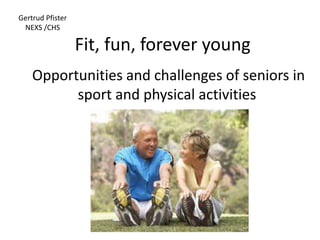 Fit, fun, forever young
Opportunities and challenges of seniors in
sport and physical activities
Gertrud Pfister
NEXS /CHS
 