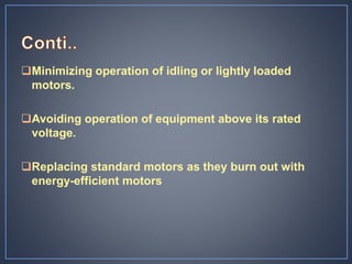 Minimizing operation of idling or lightly loaded
motors.
Avoiding operation of equipment above its rated
voltage.
Replacing standard motors as they burn out with
energy-efficient motors
 