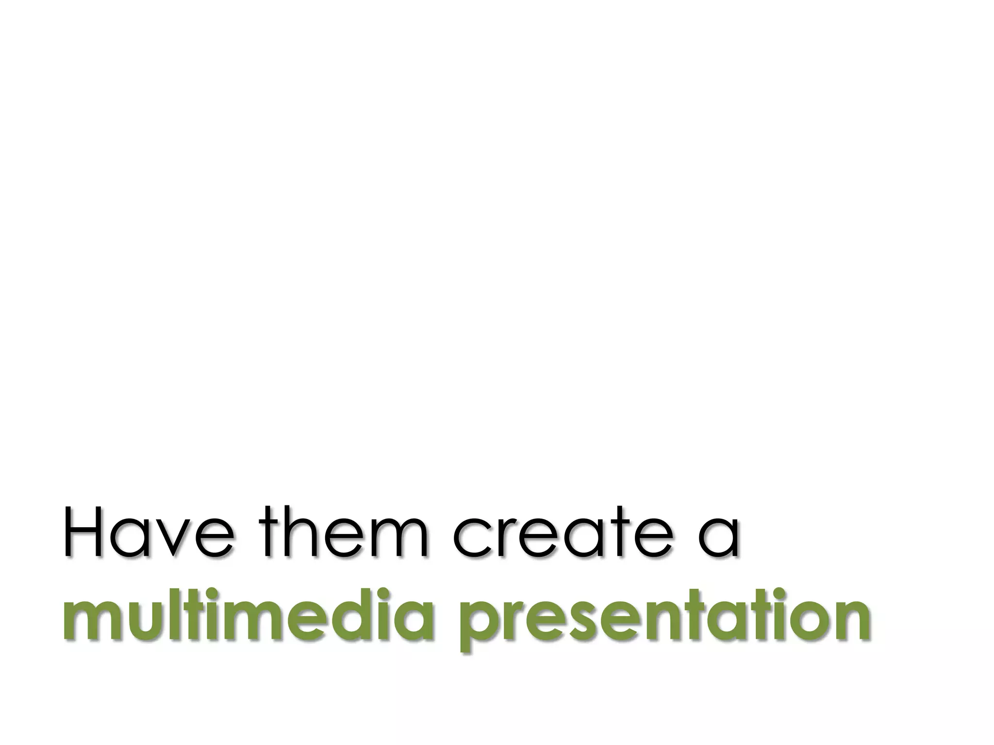 Have them create a
multimedia presentation