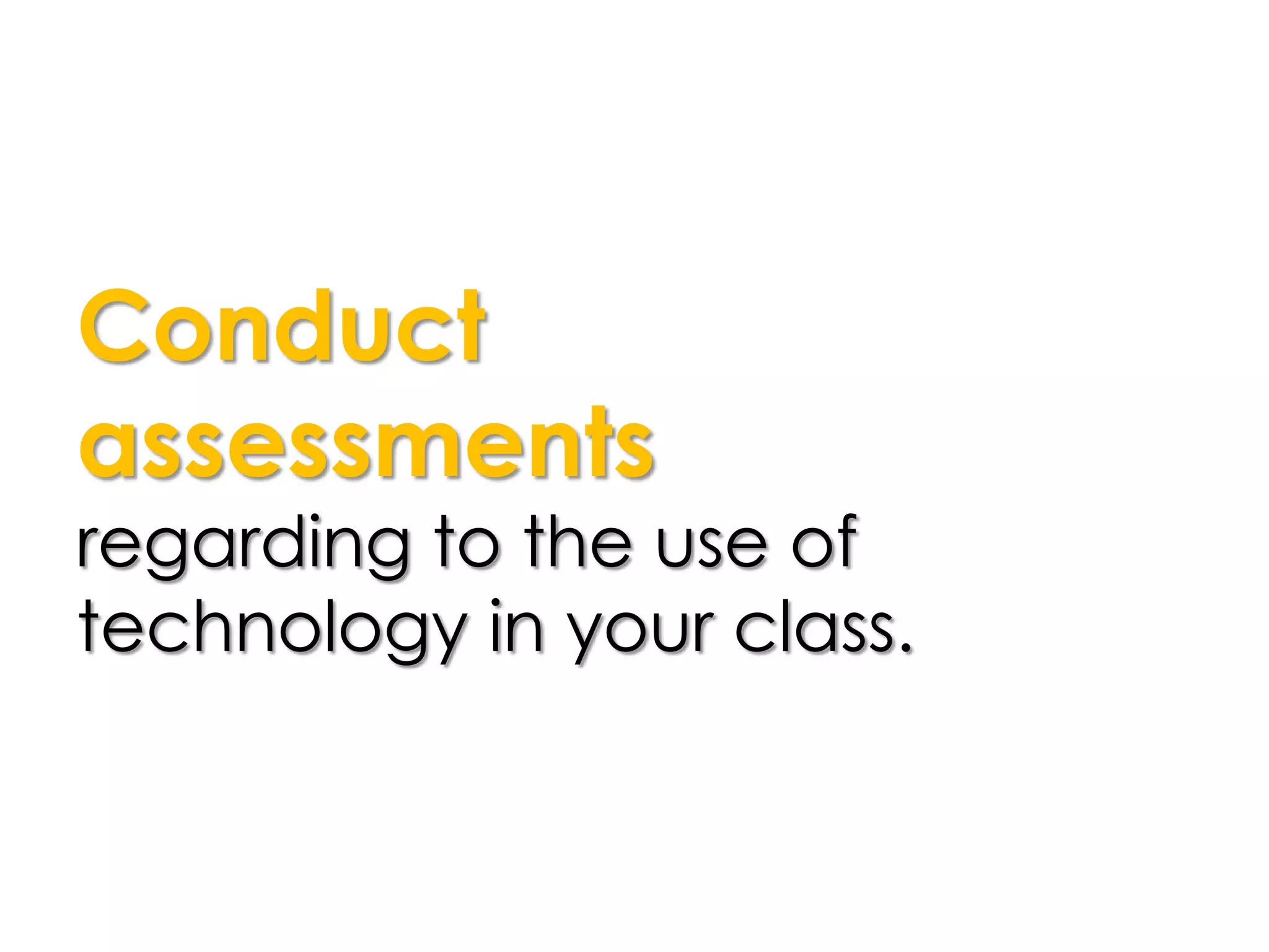 Conduct
assessments
regarding to the use of
technology in your class.