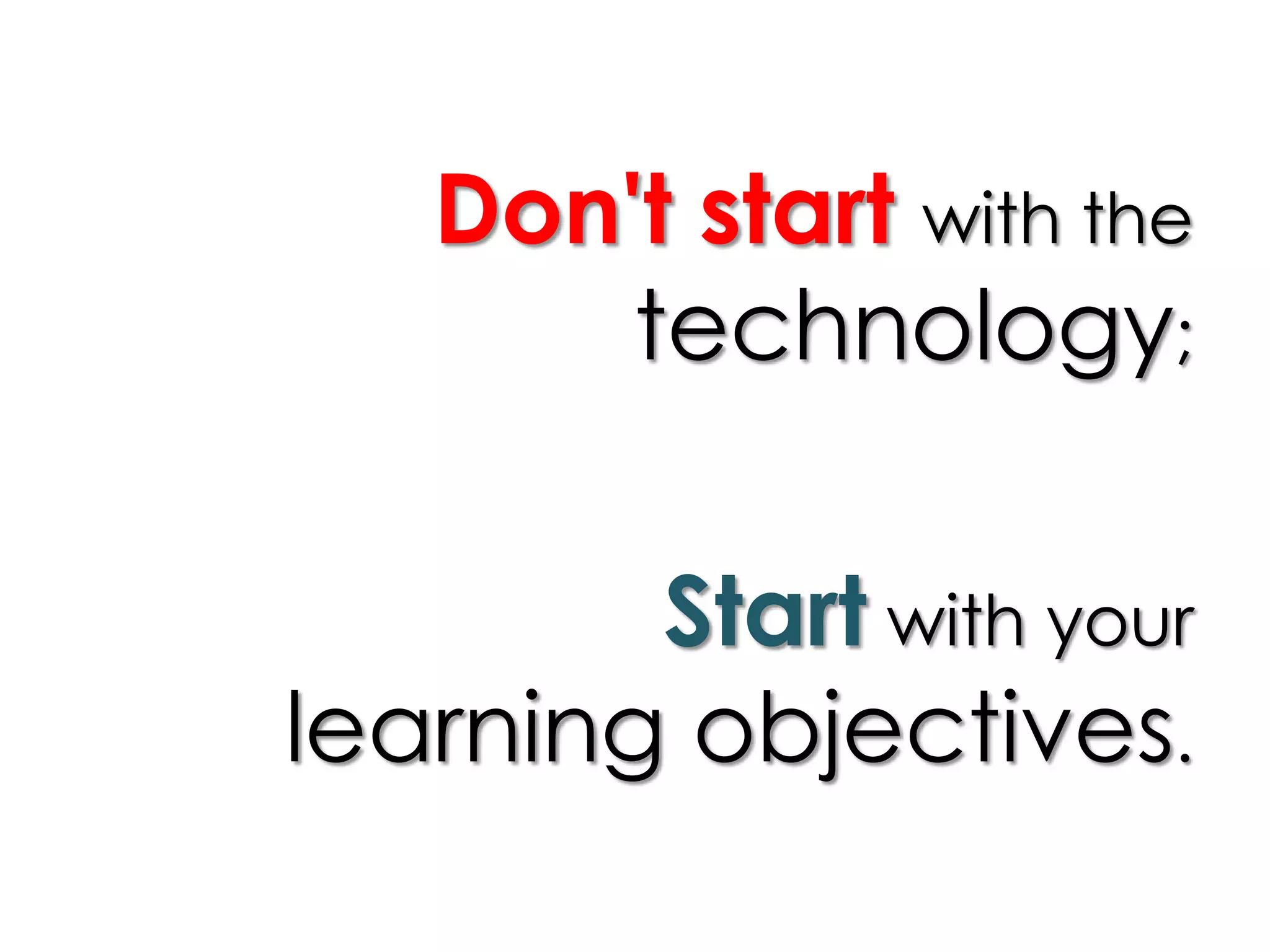 Don't start with the
technology;
Start with your
learning objectives.