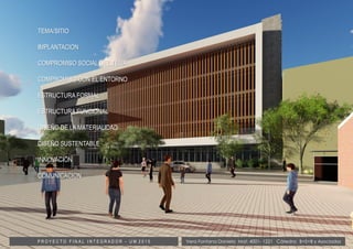 TEMA/SITIO
IMPLANTACION
COMPROMISO SOCIAL DEL TEMA
COMPROMISO CON EL ENTORNO
ESTRUCTURA FORMAL
ESTRUCTURA FUNCIONAL
DISEÑO DE LA MATERIALIDAD
DISEÑO SUSTENTABLE
INNOVACIÓN
COMUNICACION
Vera Fontana Daniela Mat: 4001- 1221 Cátedra: B+S+B y AsociadosP R O Y E C T O F I N A L I N T E G R A D O R - U M 2 0 1 5
 