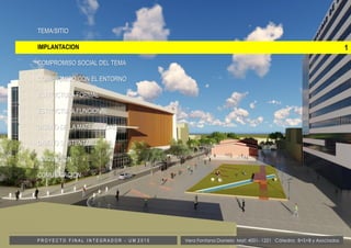 1
TEMA/SITIO
IMPLANTACION
COMPROMISO SOCIAL DEL TEMA
COMPROMISO CON EL ENTORNO
ESTRUCTURA FORMAL
ESTRUCTURA FUNCIONAL
DISEÑO DE LA MATERIALIDAD
DISEÑO SUSTENTABLE
INNOVACIÓN
COMUNICACION
Vera Fontana Daniela Mat: 4001- 1221 Cátedra: B+S+B y AsociadosP R O Y E C T O F I N A L I N T E G R A D O R - U M 2 0 1 5
 