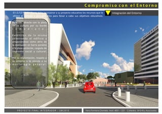 Vera Fontana Daniela Mat: 4001- 1221 Cátedra: B+S+B y AsociadosP R O Y E C T O F I N A L I N T E G R A D O R - U M 2 0 1 5
Integración del Entorno
Relación directa con la plaza
de la cultura por su borde
i n m e d i a t o .
Extensión de la misma
penetrando el edificio y
proyectándose como atrio de
la institución en barra paralela
a la plaza existente, cargada de
impronta social y cultural.
Por su implantación, respeta a
su entorno y lo vincula a su
m o r f o l o g í a g e n e r a l .
El I.S.F.D Morón Norte debe incorporar a su proyecto educativo los recursos que le
ofrece el entorno y aprovecharlos para llevar a cabo sus objetivos educativos.
 