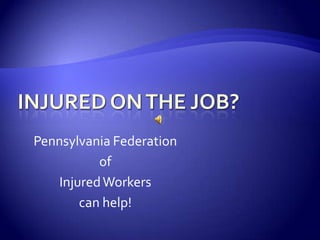 INJURED ON THE JOB? Pennsylvania Federation of Injured Workers can help! 