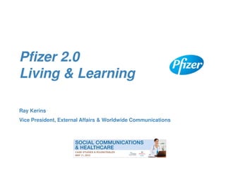 Pfizer 2.0
Living & Learning

Ray Kerins
Vice President, External Affairs & Worldwide Communications
 