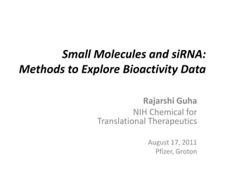 Small Molecules and siRNA:Methods to Explore Bioactivity Data Rajarshi Guha NIH Chemical for Translational Therapeutics August 17, 2011 Pfizer, Groton 