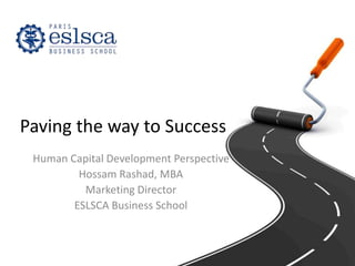 Paving the way to Success
Human Capital Development Perspective
Hossam Rashad, MBA
Marketing Director
ESLSCA Business School
 