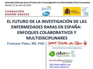 Francesc Palau, MD, PhD
http://www.hsjdbcn.org
http://www.ciberer.es
EL FUTURO DE LA INVESTIGACIÓN DE LAS
ENFERMEDADES RARAS EN ESPAÑA:
ENFOQUES COLABORATIVOS Y
MULTIDISCIPLINARES
Aunando Esfuerzos para el Futuro de la Investigación en Enfermedades Poco Frecuentes
Madrid, 27 de abril de 2015
 