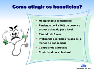 Como atingir os benefícios? Melhorando a alimentação Perdendo de 5 a 10% do peso, se estiver acima do peso ideal. Parando de fumar  Praticando exercícios físicos pelo menos 4x por semana Controlando a pressão  Controlando o  colesterol 