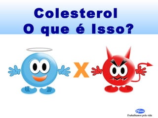 Colesterol
O que é Isso?


     X
            Trabalhamos pela vida
 