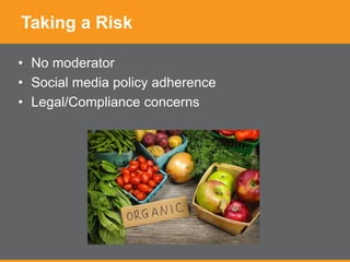 Taking a Risk
• No moderator
• Social media policy adherence
• Legal/Compliance concerns
 