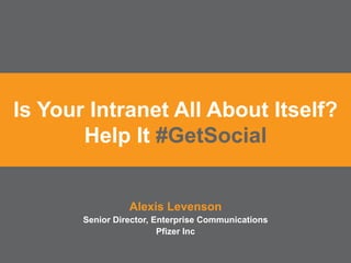 Is Your Intranet All About Itself?
Help It #GetSocial
Alexis Levenson
Senior Director, Enterprise Communications
Pfizer Inc
 