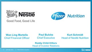 Wan Ling Martello                                      Paul Bulcke                 Kurt Schmidt
    Chief Financial Officer                                Chief Executive          Head of Nestlé Nutrition
                                                         Roddy Child-Villiers
0                                                      Head of Investor Relations
     23rd April, 2012   Pfizer Nutrition Acquisition
 