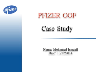 PFIZER	
 OOF
Name:	
 Mohamed	
 Ismaeil	
 
Date:	
 13/12/2014
Case	
 Study
 