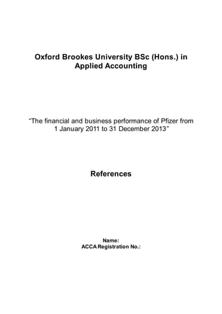 Oxford Brookes University BSc (Hons.) in
Applied Accounting
“The financial and business performance of Pfizer from
1 January 2011 to 31 December 2013”
References
Name:
ACCA Registration No.:
 