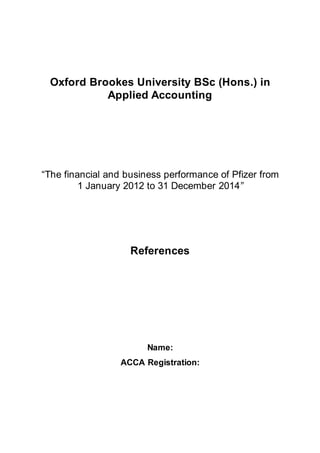Oxford Brookes University BSc (Hons.) in
Applied Accounting
“The financial and business performance of Pfizer from
1 January 2012 to 31 December 2014”
References
Name:
ACCA Registration:
 