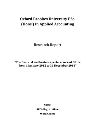 Oxford Brookes University BSc.
(Hons.) In Applied Accounting
Research Report
“The financial and business performance of Pfizer
from 1 January 2012 to 31 December 2014”
Name:
ACCA Registration:
Word Count:
 