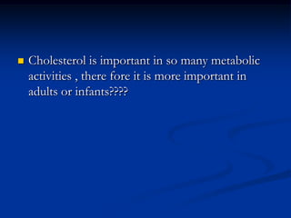 Cholesterol is important in so many metabolic activities , there fore it is more important in adults or infants????