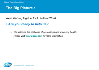 The Big Picture : We’re Working Together for A Healthier World Are you ready to help us? We welcome the challenge of saving lives and improving health. Please visit  www.pfizer.com   for more information. 