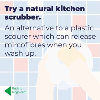 Try a natural kitchen
scrubber.
An alternative to a plastic
scourer which can release
mircofibres when you
wash up.
Back to
bingo card
 