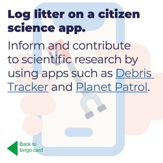 Log litter on a citizen
science app.
Inform and contribute
to scientific research by
using apps such as Debris
Tracker and Planet Patrol.
Back to
bingo card
 